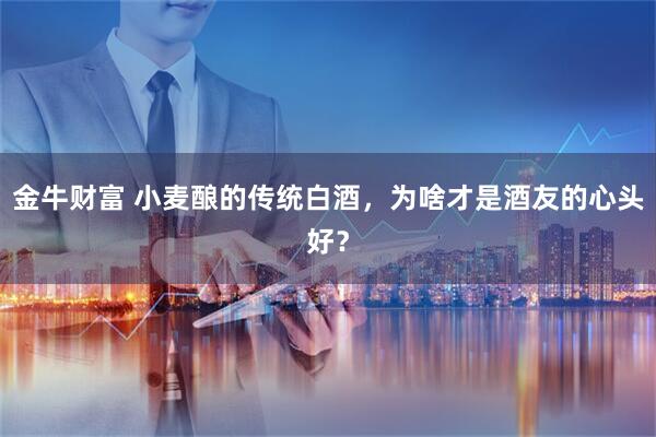 金牛财富 小麦酿的传统白酒，为啥才是酒友的心头好？