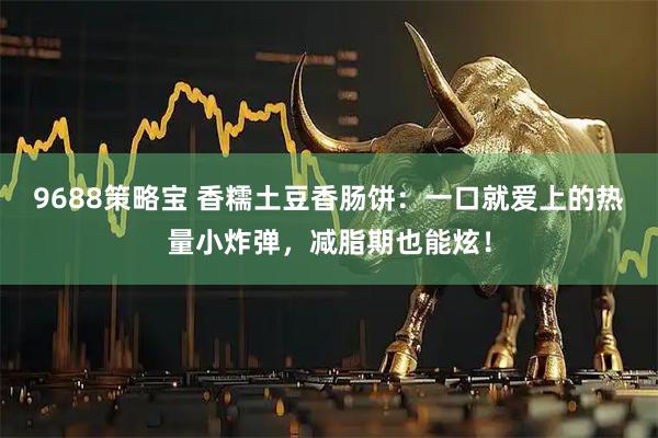 9688策略宝 香糯土豆香肠饼：一口就爱上的热量小炸弹，减脂期也能炫！