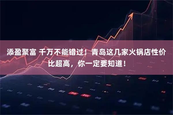 添盈聚富 千万不能错过！青岛这几家火锅店性价比超高，你一定要知道！
