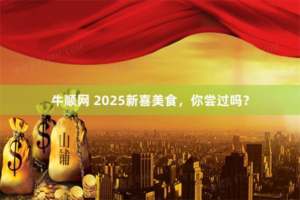 牛顺网 2025新喜美食，你尝过吗？