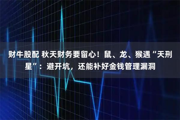 财牛股配 秋天财务要留心！鼠、龙、猴遇“天刑星”：避开坑，还能补好金钱管理漏洞