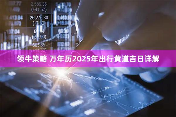 领牛策略 万年历2025年出行黄道吉日详解