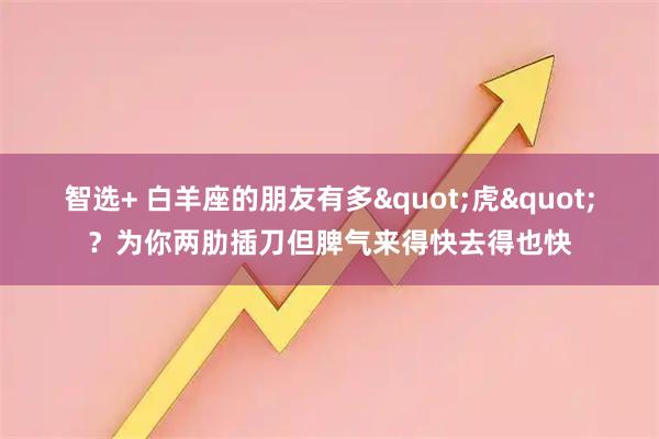 智选+ 白羊座的朋友有多"虎"？为你两肋插刀但脾气来得快去得也快