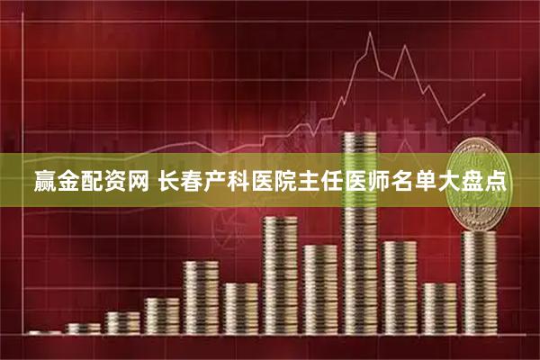 赢金配资网 长春产科医院主任医师名单大盘点