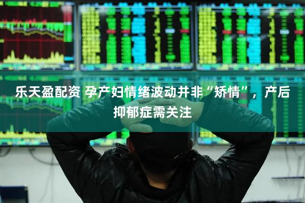 乐天盈配资 孕产妇情绪波动并非“矫情”，产后抑郁症需关注