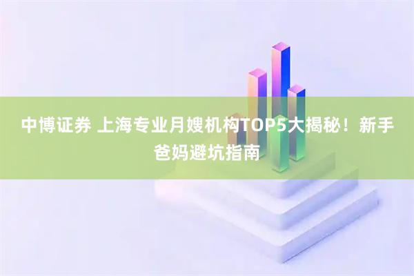 中博证券 上海专业月嫂机构TOP5大揭秘！新手爸妈避坑指南