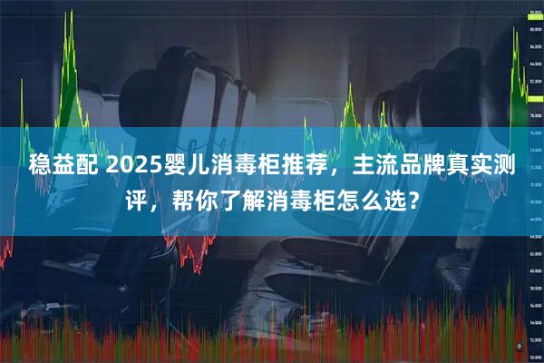 稳益配 2025婴儿消毒柜推荐，主流品牌真实测评，帮你了解消毒柜怎么选？