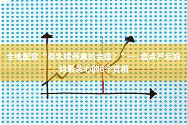 全电配资 “母乳喂养真的会瘦？”—— 盘点产后妈妈最关心的8个真相