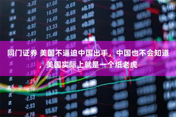 同门证券 美国不逼迫中国出手，中国也不会知道，美国实际上就是一个纸老虎