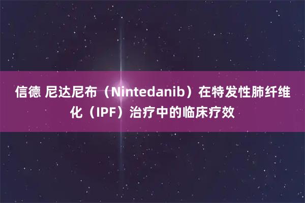 信德 尼达尼布（Nintedanib）在特发性肺纤维化（IPF）治疗中的临床疗效