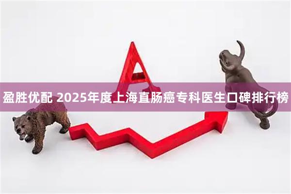 盈胜优配 2025年度上海直肠癌专科医生口碑排行榜