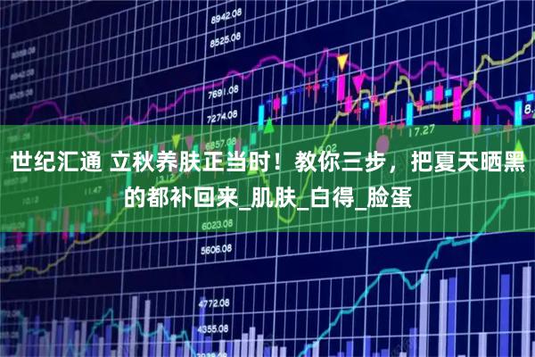 世纪汇通 立秋养肤正当时！教你三步，把夏天晒黑的都补回来_肌肤_白得_脸蛋