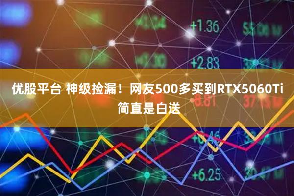 优股平台 神级捡漏！网友500多买到RTX5060Ti 简直是白送