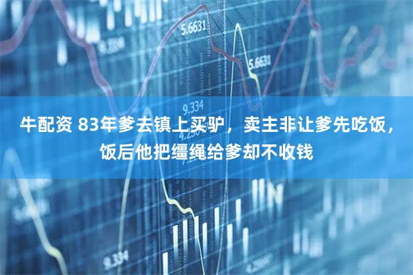 牛配资 83年爹去镇上买驴，卖主非让爹先吃饭，饭后他把缰绳给爹却不收钱