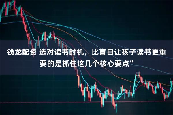 钱龙配资 选对读书时机，比盲目让孩子读书更重要的是抓住这几个核心要点”