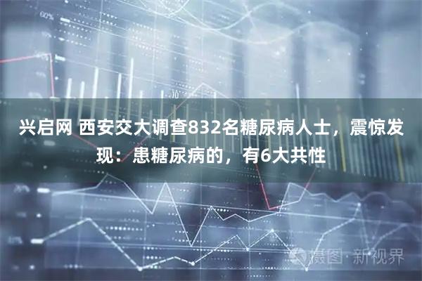 兴启网 西安交大调查832名糖尿病人士，震惊发现：患糖尿病的，有6大共性