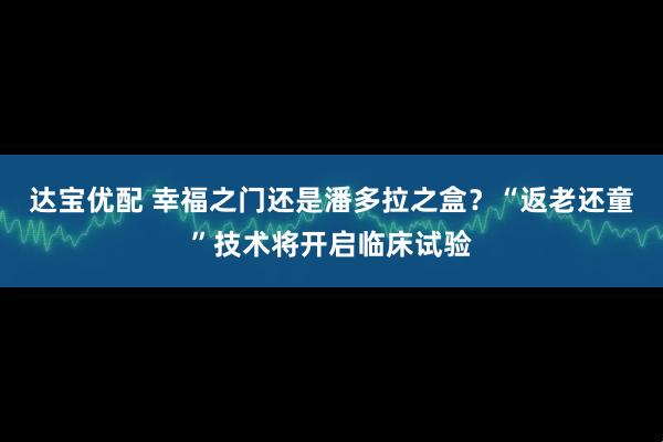 达宝优配 幸福之门还是潘多拉之盒？“返老还童”技术将开启临床试验