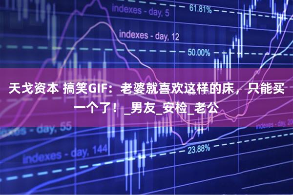 天戈资本 搞笑GIF：老婆就喜欢这样的床，只能买一个了！_男友_安检_老公
