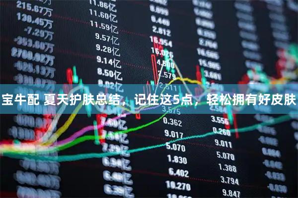 宝牛配 夏天护肤总结，记住这5点，轻松拥有好皮肤